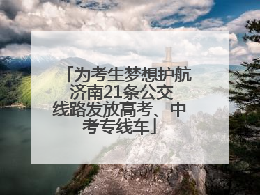 为考生梦想护航 济南21条公交线路发放高考、中考专线车