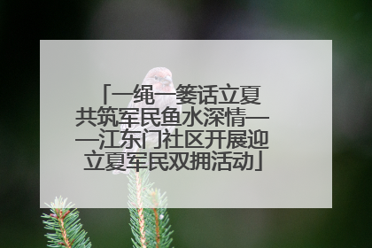 一绳一篓话立夏 共筑军民鱼水深情——江东门社区开展迎立夏军民双拥活动