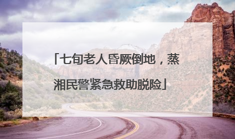 七旬老人昏厥倒地，蒸湘民警紧急救助脱险