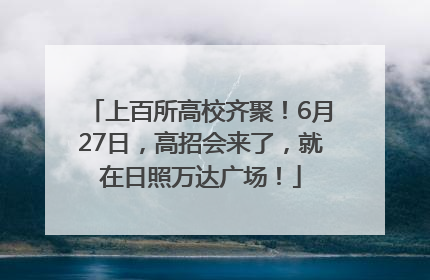 上百所高校齐聚！6月27日，高招会来了，就在日照万达广场！
