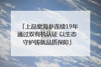 上品堂海参连续19年通过双有机认证 以生态守护铸就品质保障