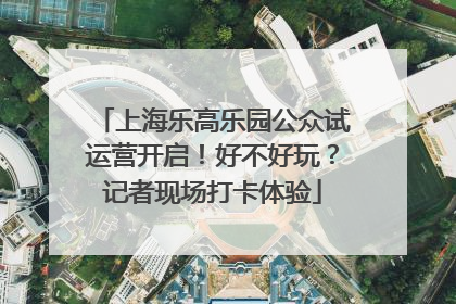 上海乐高乐园公众试运营开启！好不好玩？记者现场打卡体验
