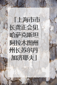 上海市市长龚正会见哈萨克斯坦阿拉木图州州长苏尔丹加济耶夫