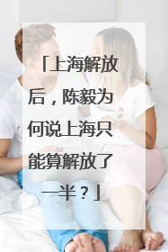 上海解放后，陈毅为何说上海只能算解放了一半？