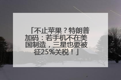 不止苹果？特朗普加码：若手机不在美国制造，三星也要被征25%关税！