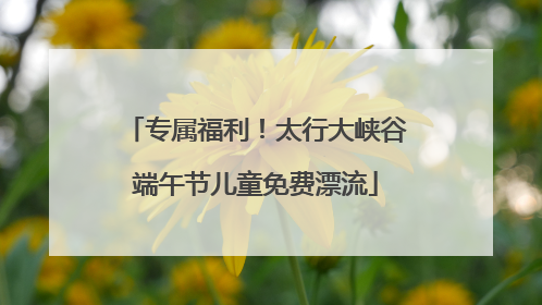 专属福利！太行大峡谷端午节儿童免费漂流