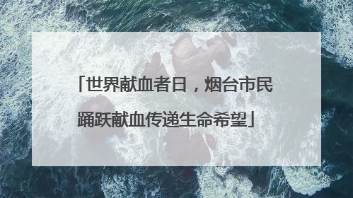 世界献血者日，烟台市民踊跃献血传递生命希望