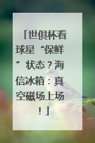 世俱杯看球星“保鲜”状态？海信冰箱：真空磁场上场！