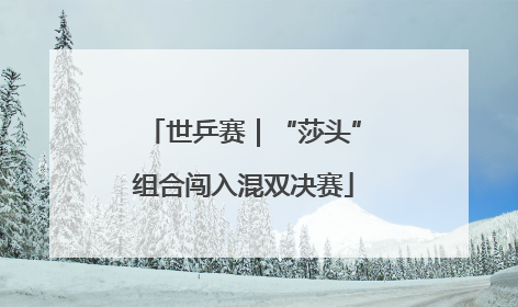 世乒赛｜“莎头”组合闯入混双决赛