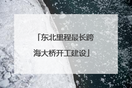 东北里程最长跨海大桥开工建设