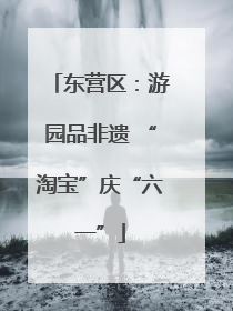 东营区：游园品非遗 “淘宝”庆“六一”