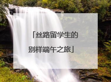 丝路留学生的别样端午之旅