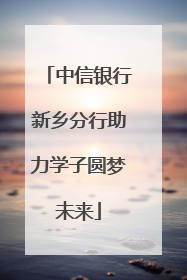 中信银行新乡分行助力学子圆梦未来