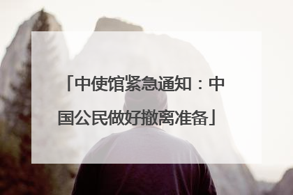 中使馆紧急通知：中国公民做好撤离准备
