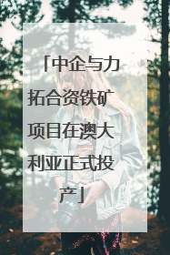 中企与力拓合资铁矿项目在澳大利亚正式投产
