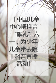 中国儿童中心携抖音“献礼”六一，为少年儿童带去院士科普直播活动
