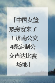 中国女篮热身赛来了！济南公交4条定制公交直达比赛场地