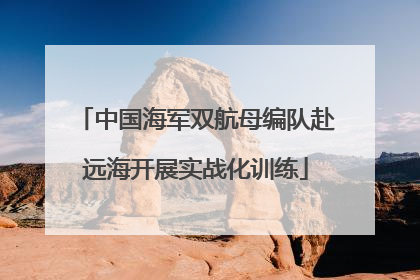 中国海军双航母编队赴远海开展实战化训练
