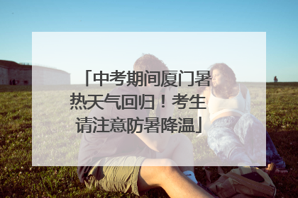 中考期间厦门暑热天气回归!考生请注意防暑降温
