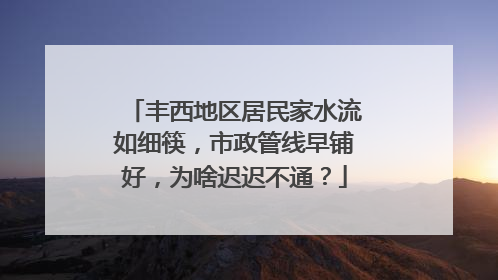 丰西地区居民家水流如细筷，市政管线早铺好，为啥迟迟不通？