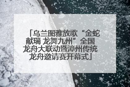 乌兰图雅放歌“金蛇献瑞 龙舞九州”全国龙舟大联动暨漳州传统龙舟邀请赛开幕式