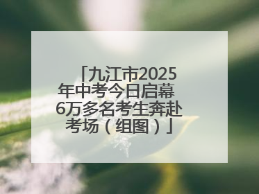 九江市2025年中考今日启幕 6万多名考生奔赴考场（组图）