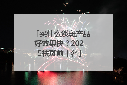 买什么淡斑产品好效果快？2025祛斑前十名