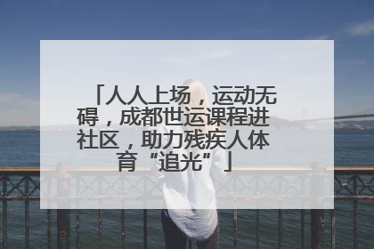 人人上场，运动无碍，成都世运课程进社区，助力残疾人体育“追光”