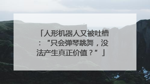 人形机器人又被吐槽：“只会弹琴跳舞，没法产生真正价值？”