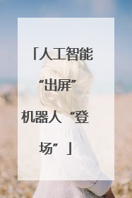 人工智能“出屏” 机器人“登场”