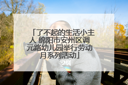 了不起的生活小主人 绵阳市安州区调元路幼儿园举行劳动月系列活动