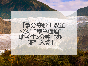 争分夺秒！双辽公安“绿色通道”助考生5分钟“办证”入场