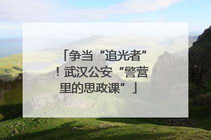 争当“追光者”！武汉公安“警营里的思政课”