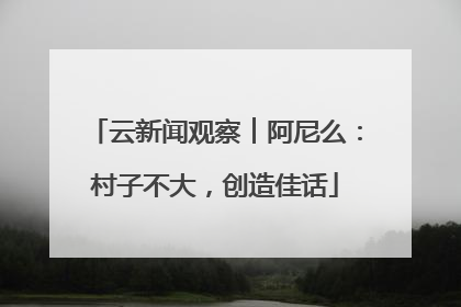 云新闻观察︱阿尼么：村子不大，创造佳话