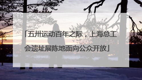 五卅运动百年之际，上海总工会遗址展陈地面向公众开放