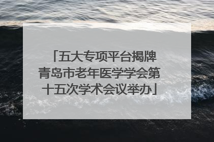 五大专项平台揭牌 青岛市老年医学学会第十五次学术会议举办