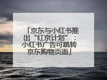 京东与小红书推出“红京计划”：小红书广告可跳转京东购物页面
