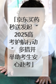 京东买药秒送发起“2025高考护航行动” 多措并举助考生安心赴考