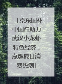 京东国补中国行助力武汉小龙虾特色经济，点燃夏日消费热潮