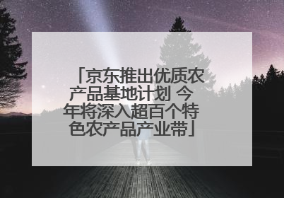 京东推出优质农产品基地计划 今年将深入超百个特色农产品产业带