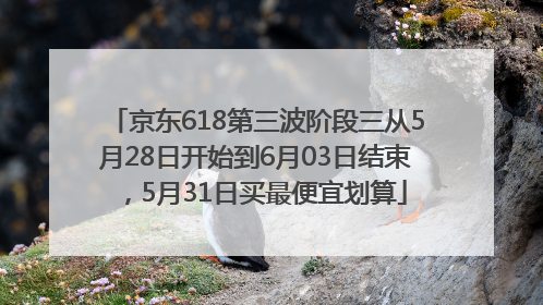 京东618第三波阶段三从5月28日开始到6月03日结束，5月31日买最便宜划算