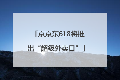 京京东618将推出“超级外卖日”