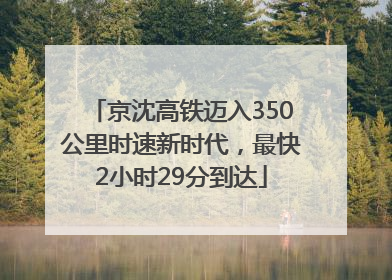 京沈高铁迈入350公里时速新时代，最快2小时29分到达