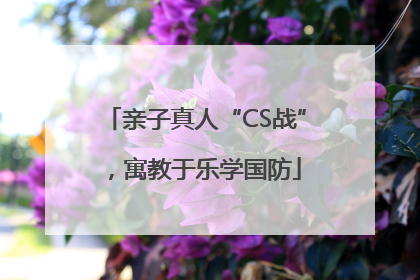 亲子真人“CS战”，寓教于乐学国防