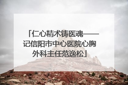 仁心精术铸医魂——记信阳市中心医院心胸外科主任范逸松