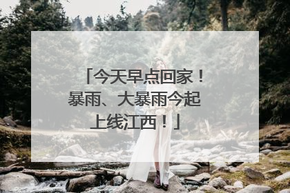 今天早点回家！暴雨、大暴雨今起上线江西！