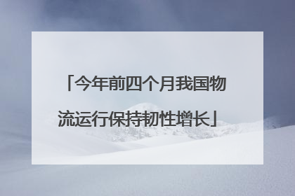 今年前四个月我国物流运行保持韧性增长