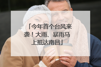 今年首个台风来袭！大雨、暴雨马上抵达南昌