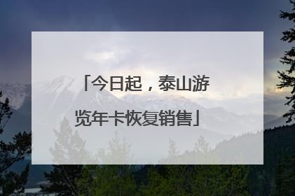 今日起，泰山游览年卡恢复销售