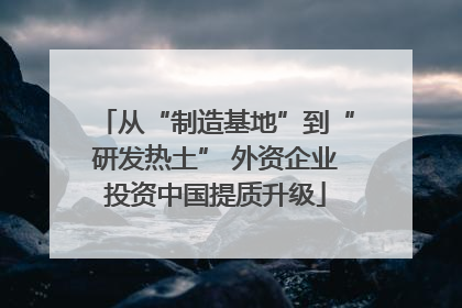 从“制造基地”到“研发热土” 外资企业投资中国提质升级